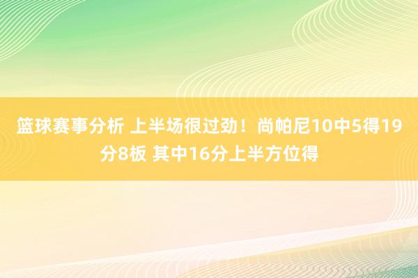 篮球赛事分析 上半场很过劲！尚帕尼10中5得19分8板 其中16分上半方位得