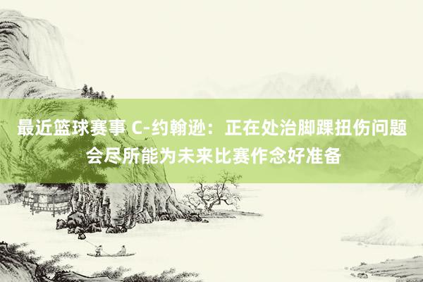 最近篮球赛事 C-约翰逊：正在处治脚踝扭伤问题 会尽所能为未来比赛作念好准备