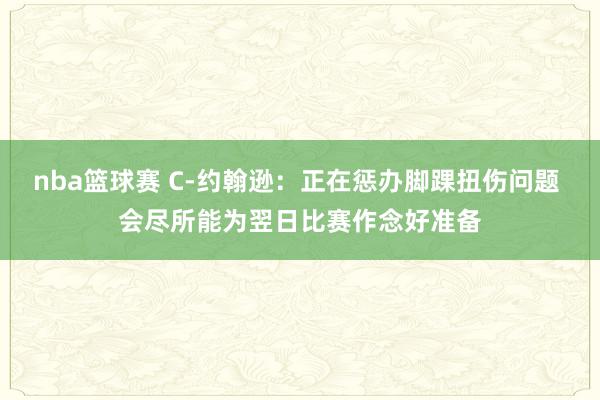 nba篮球赛 C-约翰逊：正在惩办脚踝扭伤问题 会尽所能为翌日比赛作念好准备