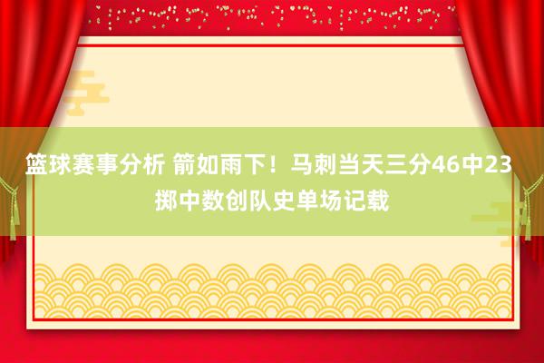 篮球赛事分析 箭如雨下！马刺当天三分46中23 掷中数创队史单场记载