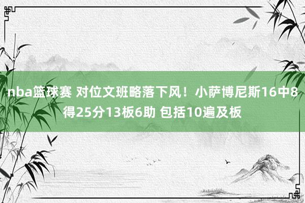 nba篮球赛 对位文班略落下风！小萨博尼斯16中8得25分13板6助 包括10遍及板