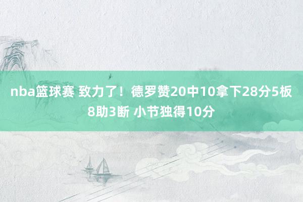 nba篮球赛 致力了！德罗赞20中10拿下28分5板8助3断 小节独得10分