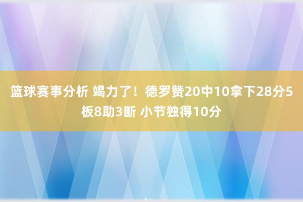 篮球赛事分析 竭力了！德罗赞20中10拿下28分5板8助3断 小节独得10分