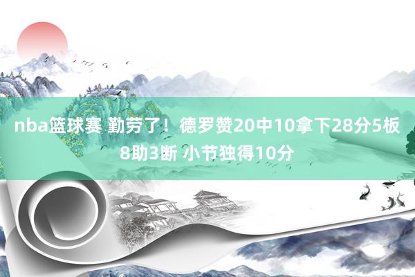 nba篮球赛 勤劳了！德罗赞20中10拿下28分5板8助3断 小节独得10分