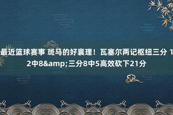 最近篮球赛事 斑马的好襄理！瓦塞尔两记枢纽三分 12中8&三分8中5高效砍下21分