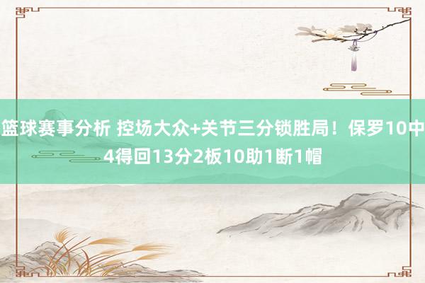 篮球赛事分析 控场大众+关节三分锁胜局！保罗10中4得回13分2板10助1断1帽