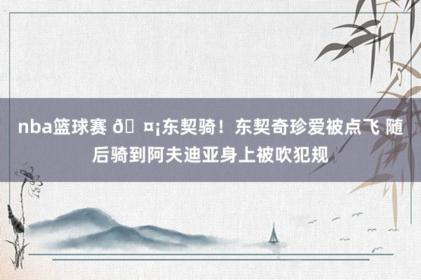 nba篮球赛 🤡东契骑！东契奇珍爱被点飞 随后骑到阿夫迪亚身上被吹犯规