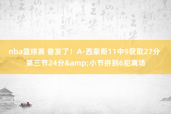 nba篮球赛 奋发了！A-西蒙斯11中9获取27分 第三节24分&小节拼到6犯离场