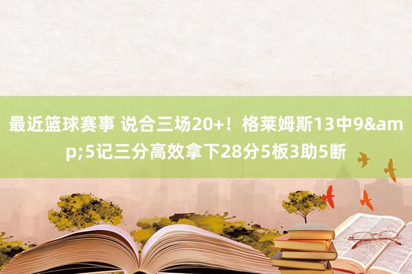 最近篮球赛事 说合三场20+！格莱姆斯13中9&5记三分高效拿下28分5板3助5断