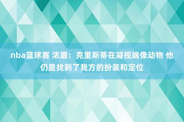 nba篮球赛 浓眉：克里斯蒂在凝视端像动物 他仍是找到了我方的扮装和定位