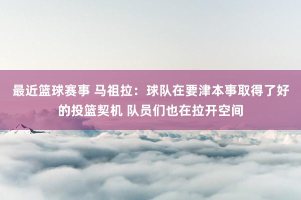 最近篮球赛事 马祖拉：球队在要津本事取得了好的投篮契机 队员们也在拉开空间