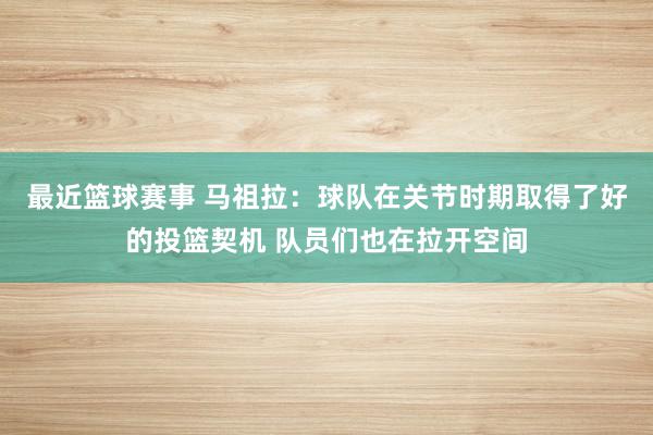 最近篮球赛事 马祖拉：球队在关节时期取得了好的投篮契机 队员们也在拉开空间