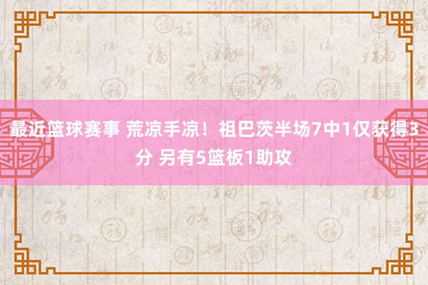 最近篮球赛事 荒凉手凉！祖巴茨半场7中1仅获得3分 另有5篮板1助攻