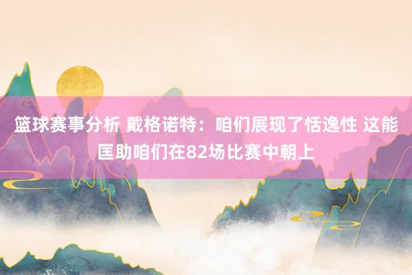 篮球赛事分析 戴格诺特：咱们展现了恬逸性 这能匡助咱们在82场比赛中朝上