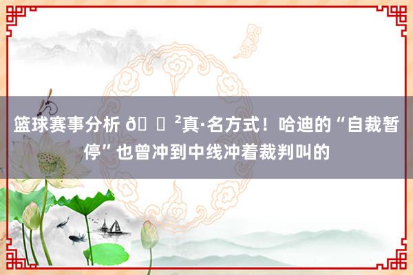 篮球赛事分析 😲真·名方式！哈迪的“自裁暂停”也曾冲到中线冲着裁判叫的