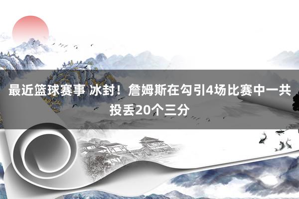 最近篮球赛事 冰封！詹姆斯在勾引4场比赛中一共投丢20个三分