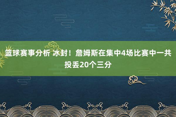 篮球赛事分析 冰封！詹姆斯在集中4场比赛中一共投丢20个三分