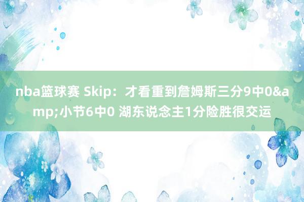 nba篮球赛 Skip：才看重到詹姆斯三分9中0&小节6中0 湖东说念主1分险胜很交运