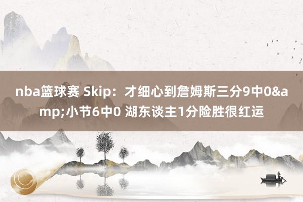 nba篮球赛 Skip：才细心到詹姆斯三分9中0&小节6中0 湖东谈主1分险胜很红运