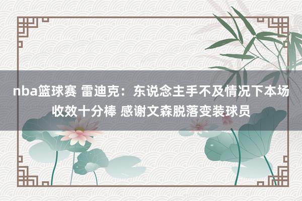 nba篮球赛 雷迪克：东说念主手不及情况下本场收效十分棒 感谢文森脱落变装球员