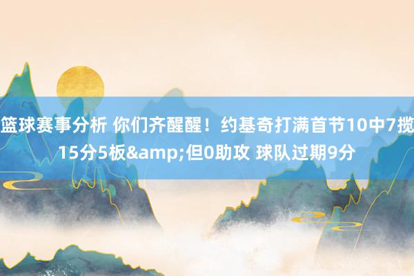 篮球赛事分析 你们齐醒醒！约基奇打满首节10中7揽15分5板&但0助攻 球队过期9分