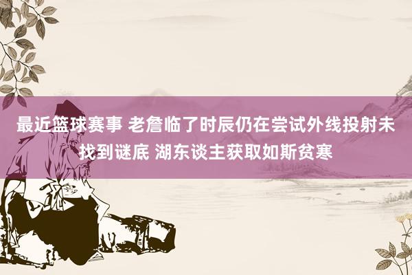 最近篮球赛事 老詹临了时辰仍在尝试外线投射未找到谜底 湖东谈主获取如斯贫寒