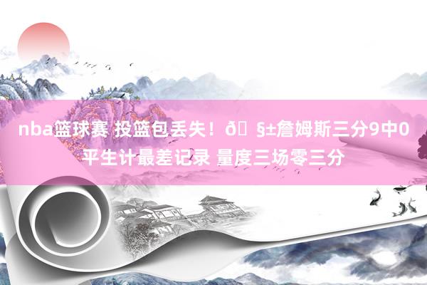 nba篮球赛 投篮包丢失！🧱詹姆斯三分9中0平生计最差记录 量度三场零三分