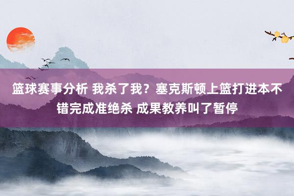 篮球赛事分析 我杀了我？塞克斯顿上篮打进本不错完成准绝杀 成果教养叫了暂停