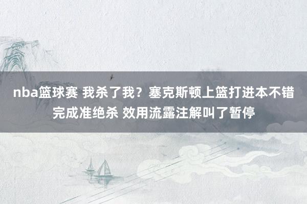 nba篮球赛 我杀了我？塞克斯顿上篮打进本不错完成准绝杀 效用流露注解叫了暂停