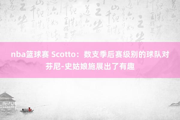 nba篮球赛 Scotto：数支季后赛级别的球队对芬尼-史姑娘施展出了有趣