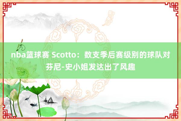 nba篮球赛 Scotto：数支季后赛级别的球队对芬尼-史小姐发达出了风趣