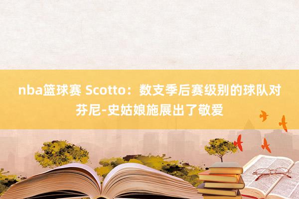 nba篮球赛 Scotto：数支季后赛级别的球队对芬尼-史姑娘施展出了敬爱