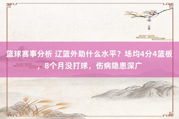 篮球赛事分析 辽篮外助什么水平？场均4分4篮板，8个月没打球，伤病隐患深广