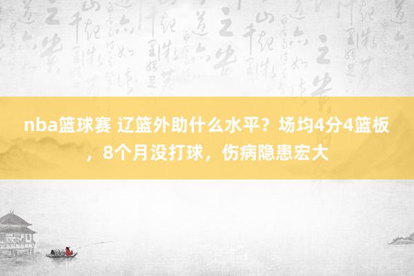 nba篮球赛 辽篮外助什么水平？场均4分4篮板，8个月没打球，伤病隐患宏大