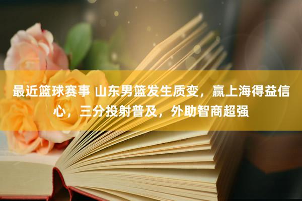 最近篮球赛事 山东男篮发生质变，赢上海得益信心，三分投射普及，外助智商超强