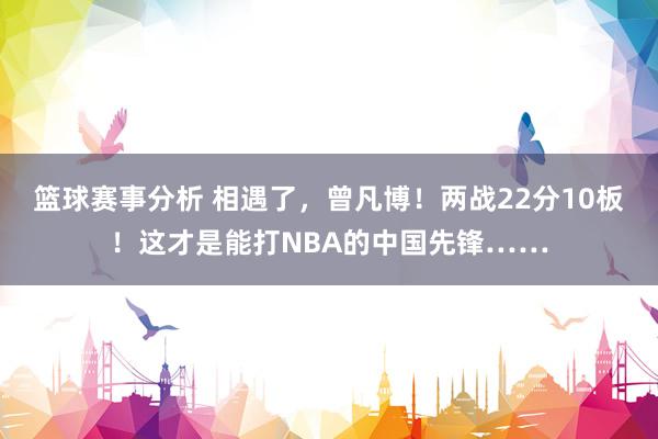 篮球赛事分析 相遇了，曾凡博！两战22分10板！这才是能打NBA的中国先锋……