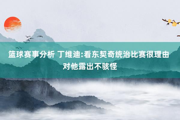 篮球赛事分析 丁维迪:看东契奇统治比赛很理由 对他露出不骇怪