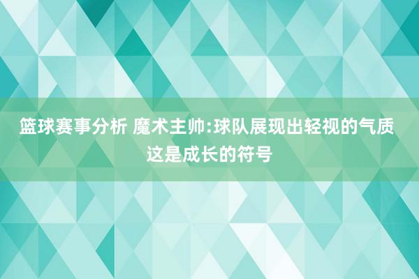 篮球赛事分析 魔术主帅:球队展现出轻视的气质 这是成长的符号