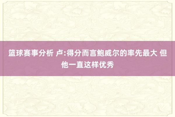 篮球赛事分析 卢:得分而言鲍威尔的率先最大 但他一直这样优秀