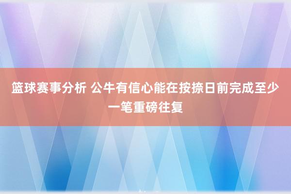 篮球赛事分析 公牛有信心能在按捺日前完成至少一笔重磅往复