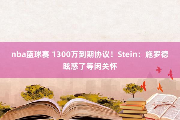 nba篮球赛 1300万到期协议！Stein：施罗德眩惑了等闲关怀