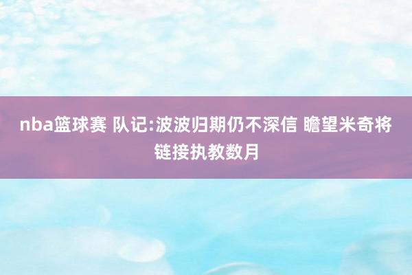 nba篮球赛 队记:波波归期仍不深信 瞻望米奇将链接执教数月