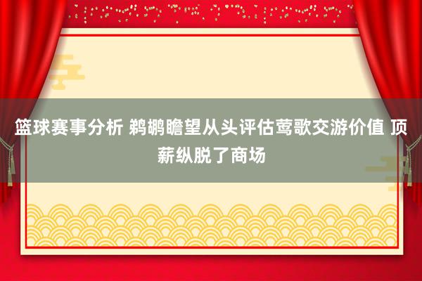 篮球赛事分析 鹈鹕瞻望从头评估莺歌交游价值 顶薪纵脱了商场