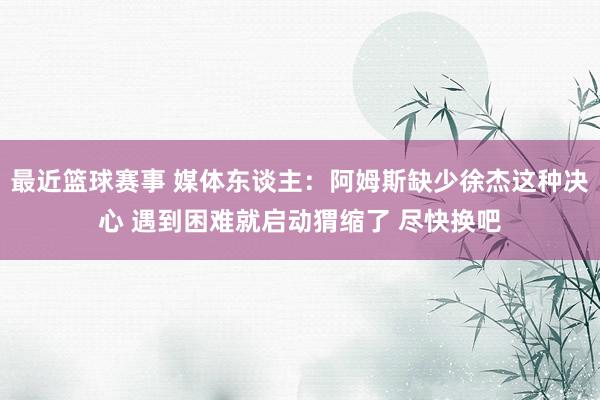 最近篮球赛事 媒体东谈主：阿姆斯缺少徐杰这种决心 遇到困难就启动猬缩了 尽快换吧