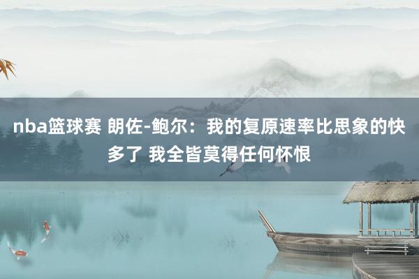 nba篮球赛 朗佐-鲍尔：我的复原速率比思象的快多了 我全皆莫得任何怀恨