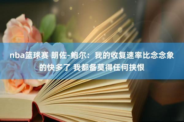 nba篮球赛 朗佐-鲍尔：我的收复速率比念念象的快多了 我都备莫得任何挟恨