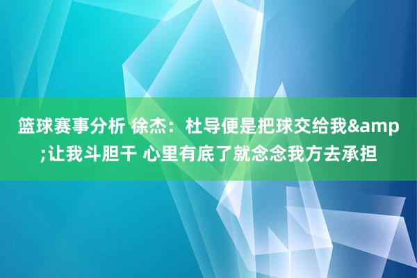 篮球赛事分析 徐杰：杜导便是把球交给我&让我斗胆干 心里有底了就念念我方去承担