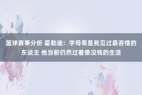 篮球赛事分析 霍勒迪：字母哥是我见过最吝惜的东谈主 他当前仍然过着像没钱的生活