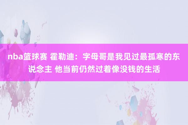 nba篮球赛 霍勒迪：字母哥是我见过最孤寒的东说念主 他当前仍然过着像没钱的生活