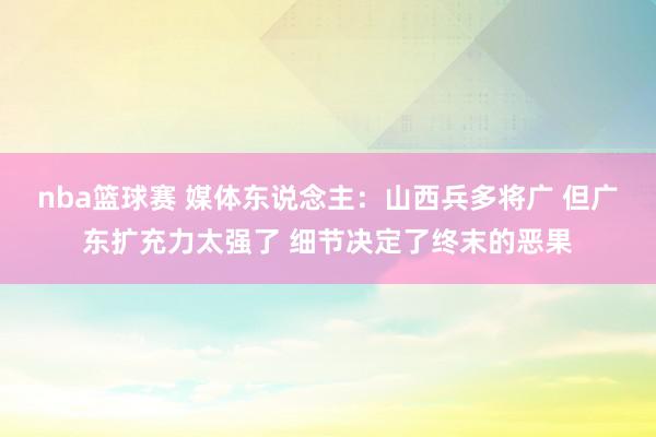 nba篮球赛 媒体东说念主：山西兵多将广 但广东扩充力太强了 细节决定了终末的恶果